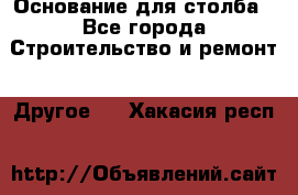 Основание для столба - Все города Строительство и ремонт » Другое   . Хакасия респ.